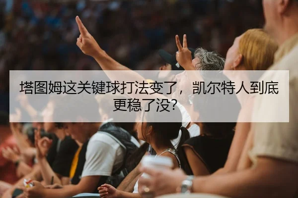 ta-tu-mu-zhe-guan-jian-qiu-da-fa-bian-le-kai-er-te-ren-dao-di-geng-wen-le-mei-2-539.jpg