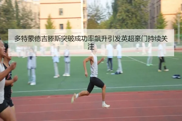 多特蒙德吉滕斯突破成功率飙升引发英超豪门持续关注