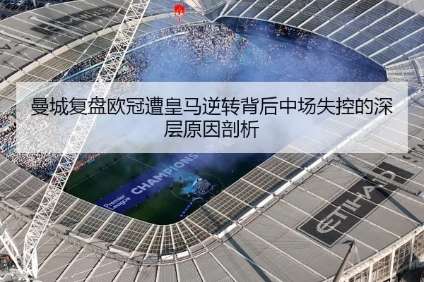 曼城复盘欧冠遭皇马逆转背后中场失控的深层原因剖析