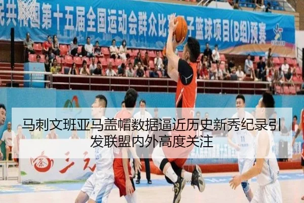 马刺文班亚马盖帽数据逼近历史新秀纪录引发联盟内外高度关注