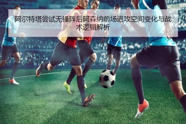 阿尔特塔尝试无锋阵后阿森纳前场进攻空间变化与战术逻辑解析