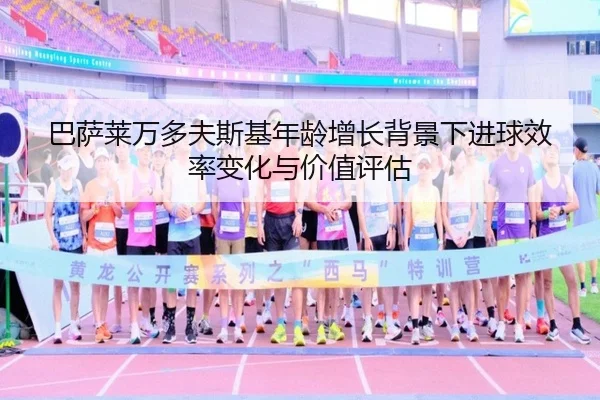 巴萨莱万多夫斯基年龄增长背景下进球效率变化与价值评估